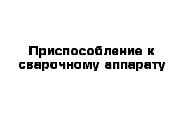 Приспособление к сварочному аппарату